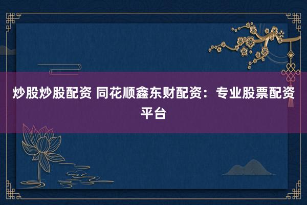 炒股炒股配资 同花顺鑫东财配资：专业股票配资平台
