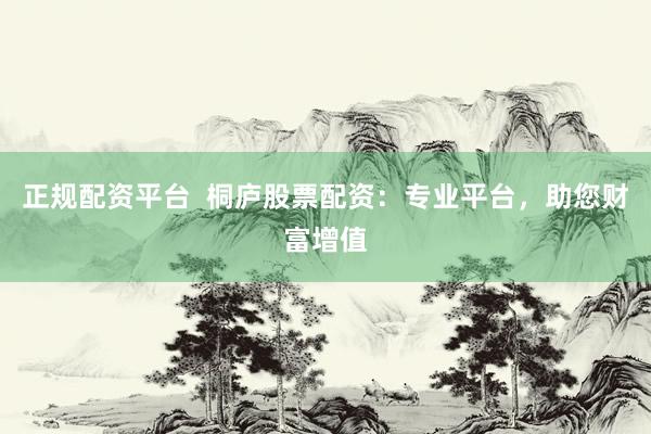正规配资平台  桐庐股票配资：专业平台，助您财富增值