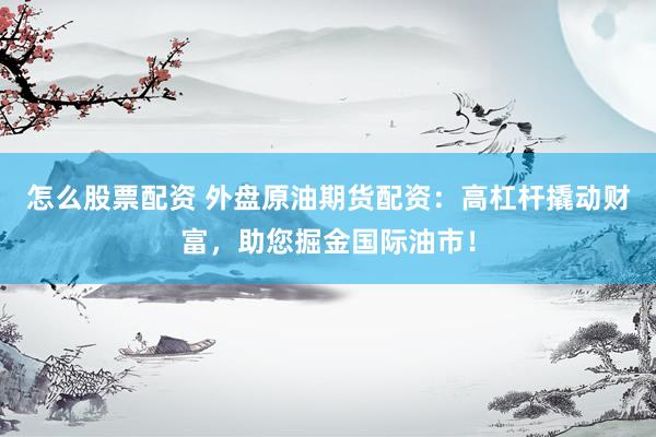 怎么股票配资 外盘原油期货配资：高杠杆撬动财富，助您掘金国际油市！