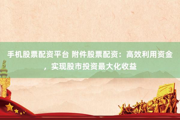 手机股票配资平台 附件股票配资：高效利用资金，实现股市投资最大化收益