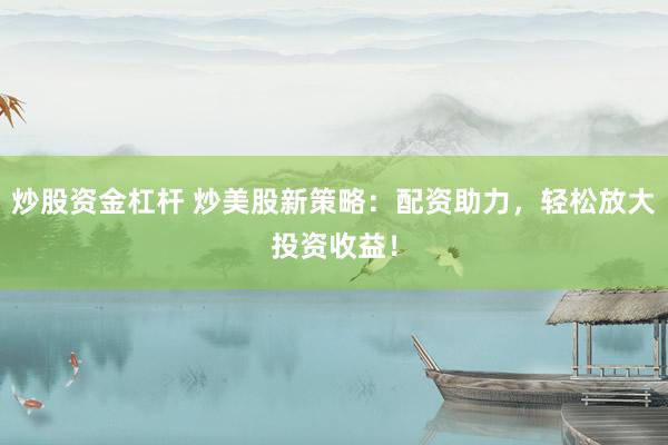 炒股资金杠杆 炒美股新策略：配资助力，轻松放大投资收益！