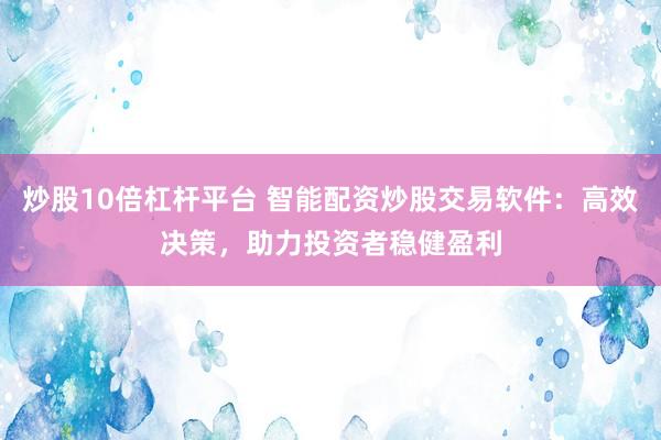 炒股10倍杠杆平台 智能配资炒股交易软件：高效决策，助力投资者稳健盈利