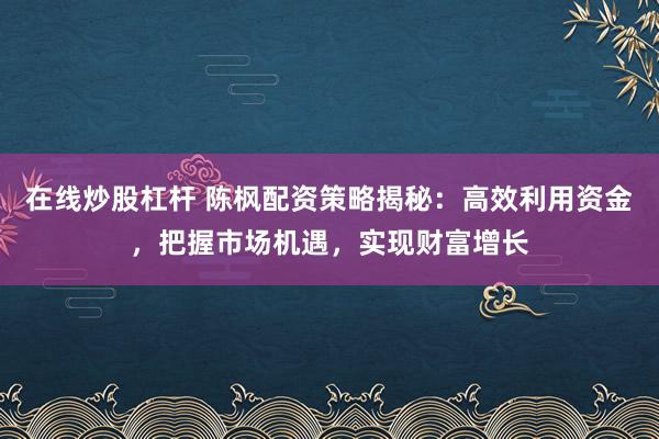 在线炒股杠杆 陈枫配资策略揭秘：高效利用资金，把握市场机遇，实现财富增长
