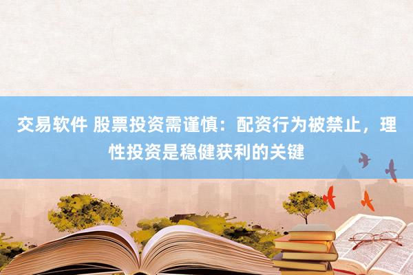 交易软件 股票投资需谨慎：配资行为被禁止，理性投资是稳健获利的关键