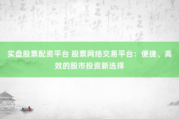 实盘股票配资平台 股票网络交易平台：便捷、高效的股市投资新选择