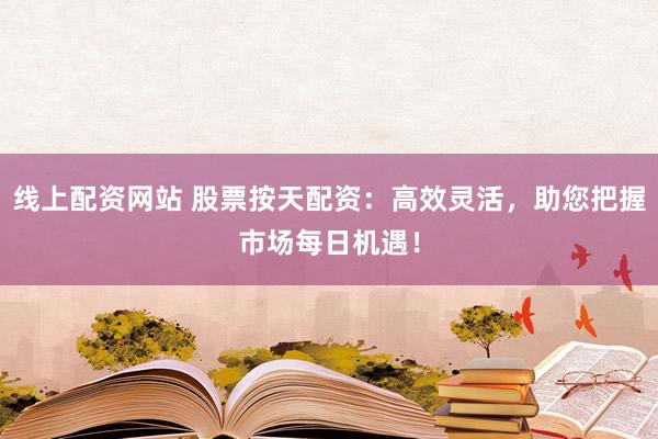 线上配资网站 股票按天配资：高效灵活，助您把握市场每日机遇！
