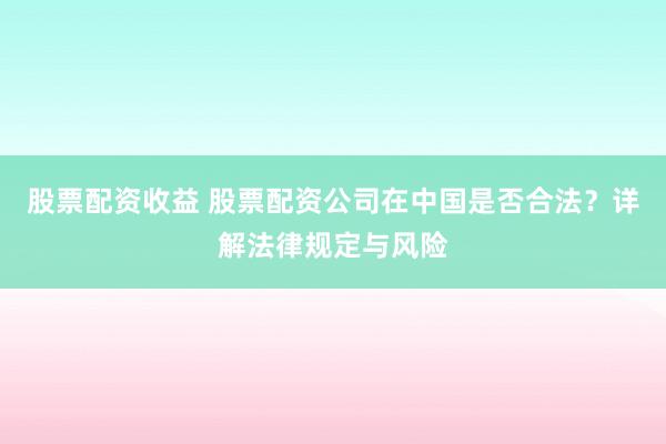 股票配资收益 股票配资公司在中国是否合法？详解法律规定与风险