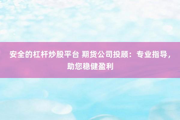 安全的杠杆炒股平台 期货公司投顾：专业指导，助您稳健盈利