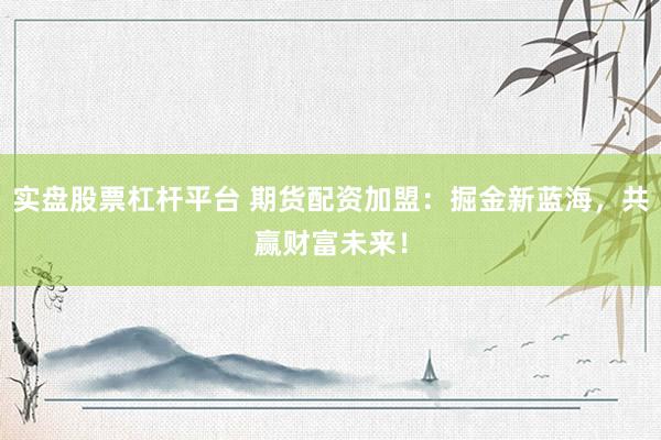 实盘股票杠杆平台 期货配资加盟：掘金新蓝海，共赢财富未来！