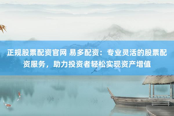 正规股票配资官网 易多配资：专业灵活的股票配资服务，助力投资者轻松实现资产增值