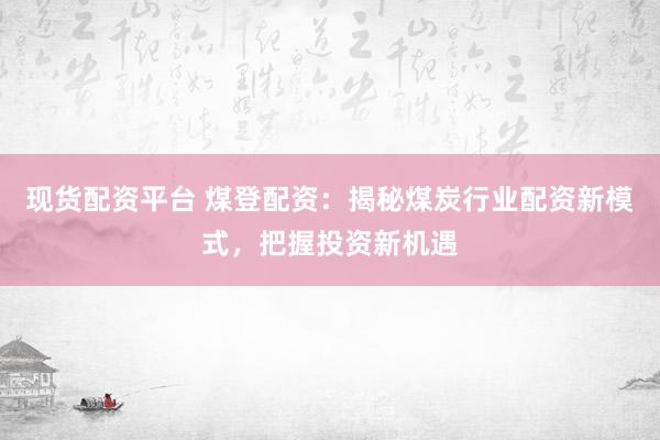 现货配资平台 煤登配资：揭秘煤炭行业配资新模式，把握投资新机遇