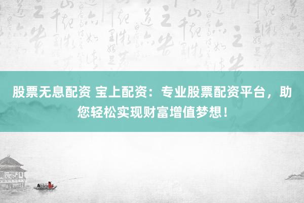 股票无息配资 宝上配资：专业股票配资平台，助您轻松实现财富增值梦想！