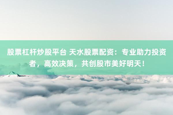 股票杠杆炒股平台 天水股票配资：专业助力投资者，高效决策，共创股市美好明天！
