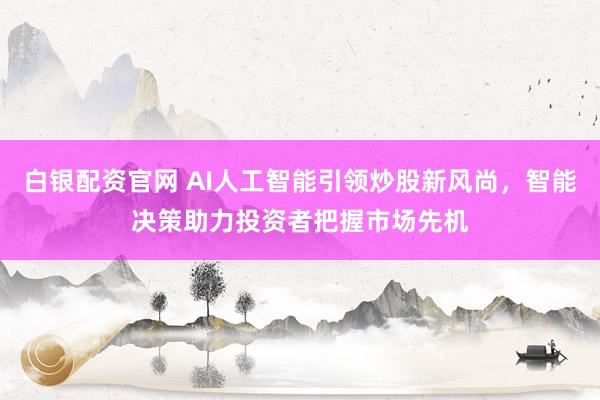 白银配资官网 AI人工智能引领炒股新风尚，智能决策助力投资者把握市场先机