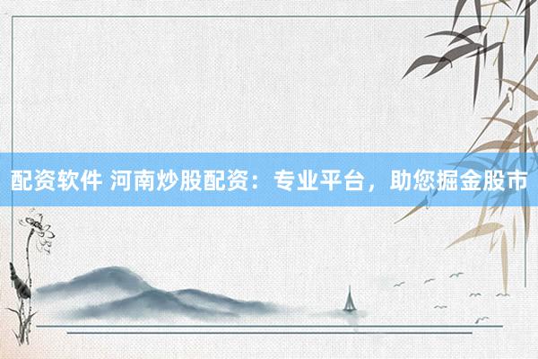 配资软件 河南炒股配资：专业平台，助您掘金股市