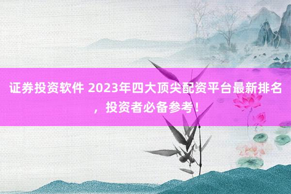 证券投资软件 2023年四大顶尖配资平台最新排名，投资者必备参考！