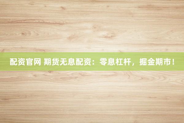 配资官网 期货无息配资：零息杠杆，掘金期市！