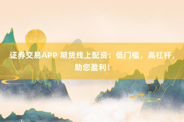 证券交易APP 期货线上配资：低门槛，高杠杆，助您盈利！