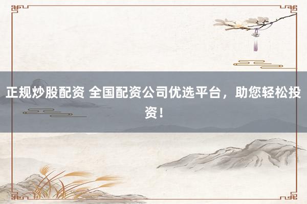 正规炒股配资 全国配资公司优选平台，助您轻松投资！