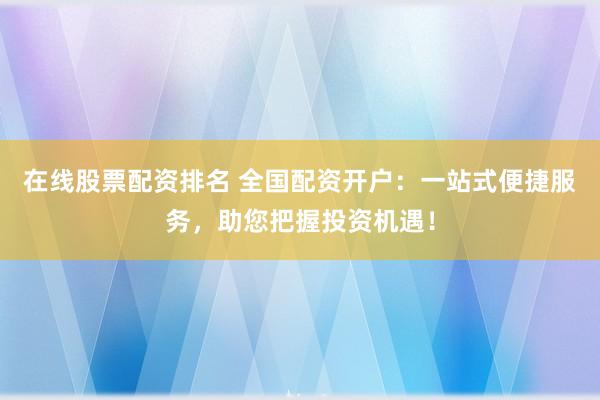 在线股票配资排名 全国配资开户：一站式便捷服务，助您把握投资机遇！