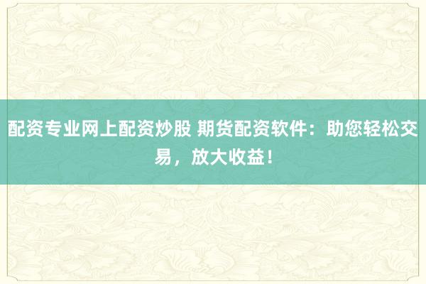 配资专业网上配资炒股 期货配资软件：助您轻松交易，放大收益！
