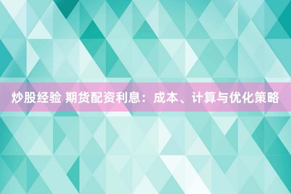 炒股经验 期货配资利息：成本、计算与优化策略