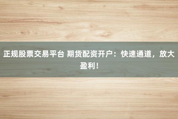 正规股票交易平台 期货配资开户：快速通道，放大盈利！