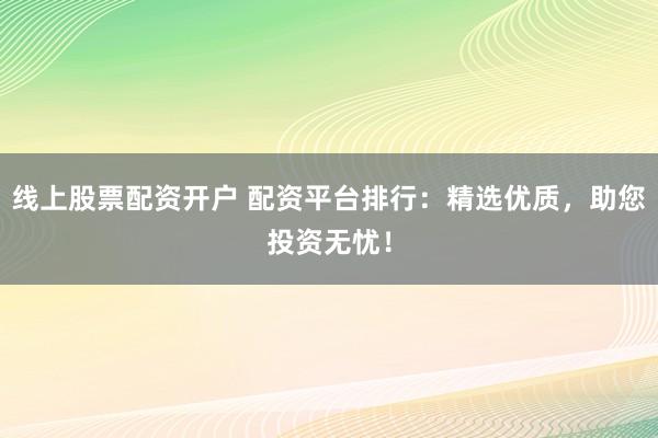 线上股票配资开户 配资平台排行：精选优质，助您投资无忧！