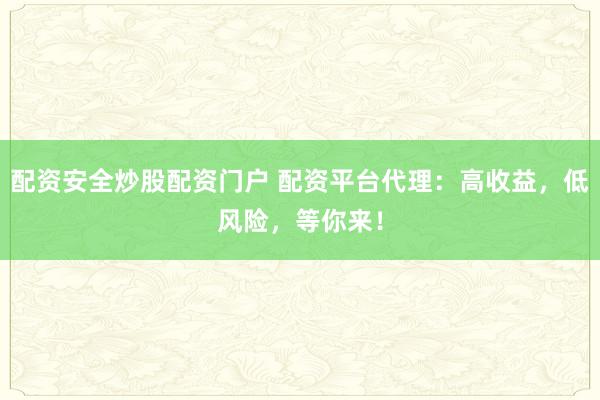 配资安全炒股配资门户 配资平台代理：高收益，低风险，等你来！