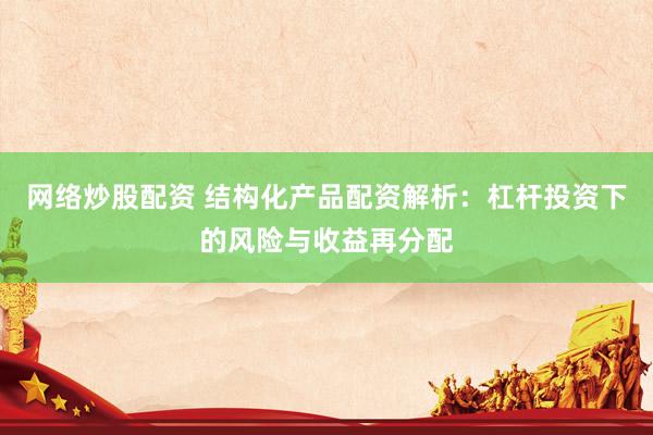 网络炒股配资 结构化产品配资解析：杠杆投资下的风险与收益再分配