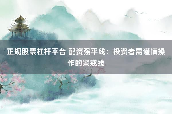 正规股票杠杆平台 配资强平线：投资者需谨慎操作的警戒线
