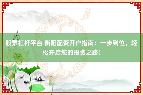 股票杠杆平台 衡阳配资开户指南：一步到位，轻松开启您的投资之路！