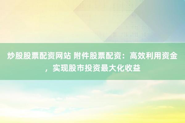 炒股股票配资网站 附件股票配资：高效利用资金，实现股市投资最大化收益