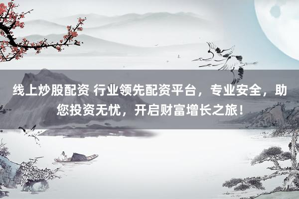 线上炒股配资 行业领先配资平台，专业安全，助您投资无忧，开启财富增长之旅！