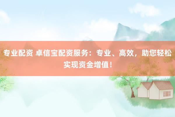 专业配资 卓信宝配资服务：专业、高效，助您轻松实现资金增值！