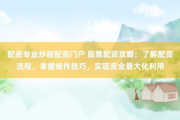 配资专业炒股配资门户 股票配资攻略：了解配资流程，掌握操作技巧，实现资金最大化利用