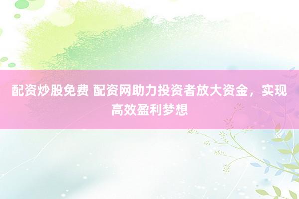 配资炒股免费 配资网助力投资者放大资金，实现高效盈利梦想
