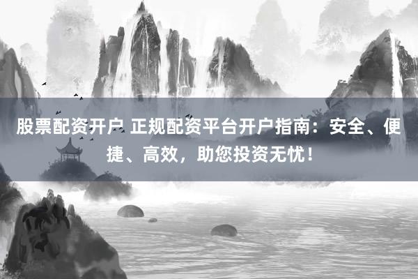 股票配资开户 正规配资平台开户指南：安全、便捷、高效，助您投资无忧！
