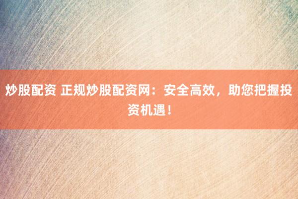 炒股配资 正规炒股配资网：安全高效，助您把握投资机遇！
