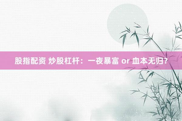 股指配资 炒股杠杆：一夜暴富 or 血本无归？