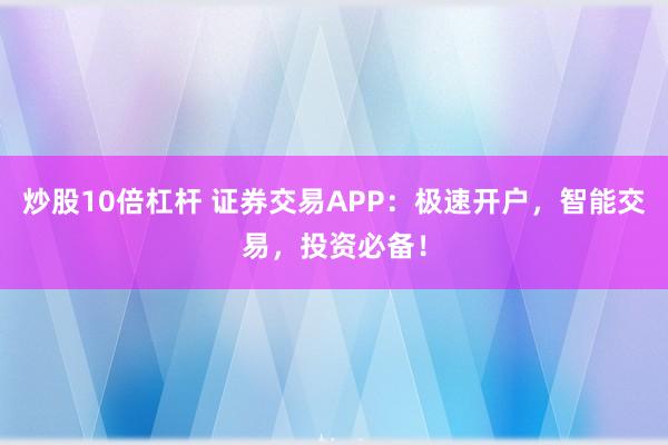 炒股10倍杠杆 证券交易APP：极速开户，智能交易，投资必备！