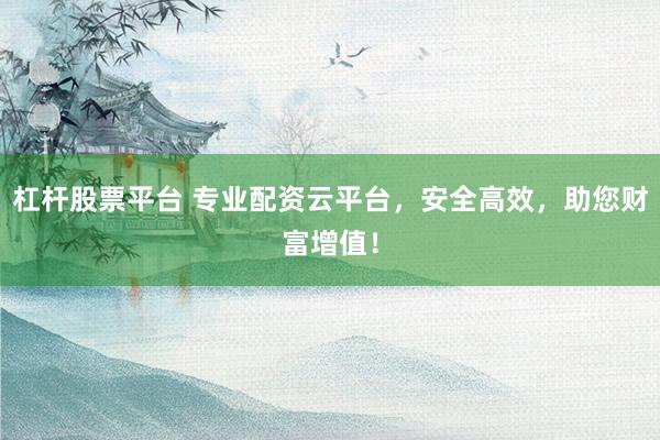 杠杆股票平台 专业配资云平台，安全高效，助您财富增值！