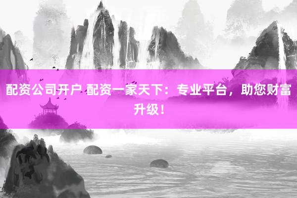 配资公司开户 配资一家天下：专业平台，助您财富升级！