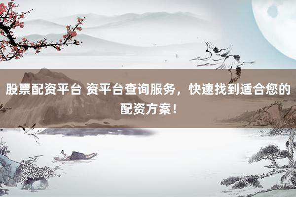股票配资平台 资平台查询服务，快速找到适合您的配资方案！