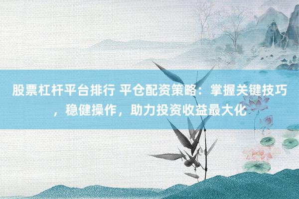 股票杠杆平台排行 平仓配资策略：掌握关键技巧，稳健操作，助力投资收益最大化