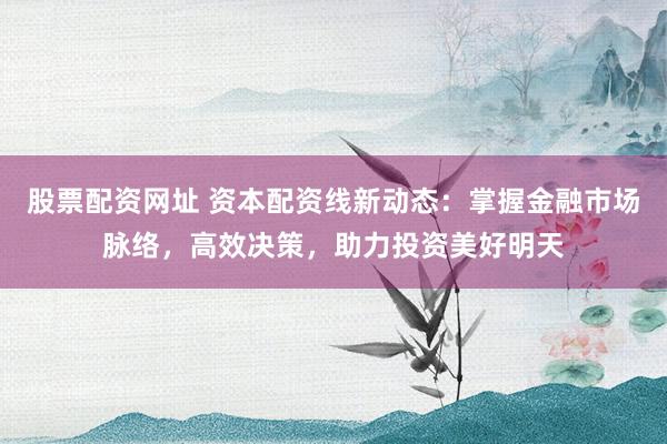 股票配资网址 资本配资线新动态：掌握金融市场脉络，高效决策，助力投资美好明天