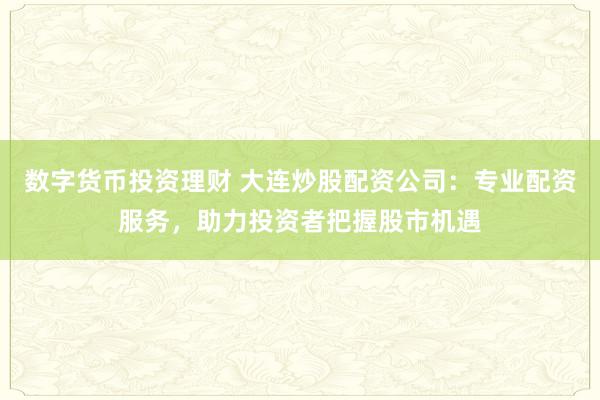 数字货币投资理财 大连炒股配资公司：专业配资服务，助力投资者把握股市机遇