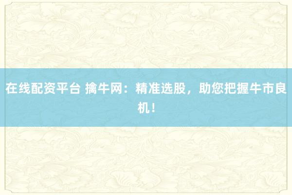 在线配资平台 擒牛网：精准选股，助您把握牛市良机！