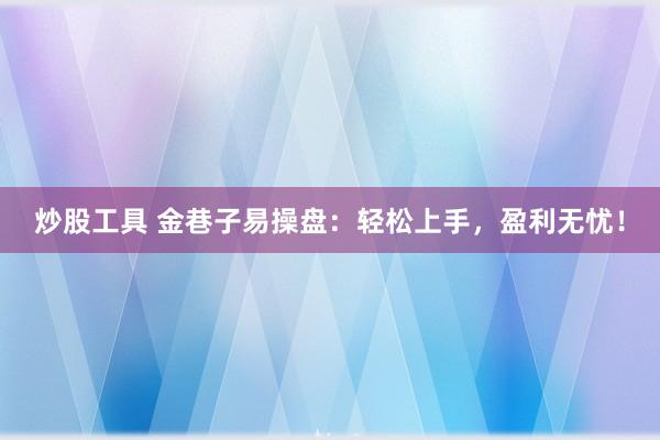 炒股工具 金巷子易操盘：轻松上手，盈利无忧！