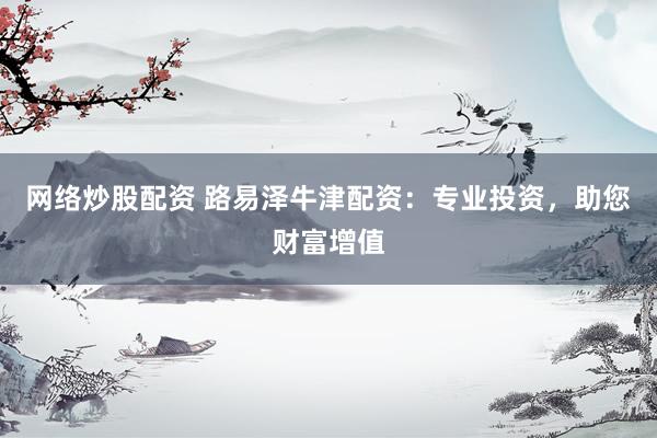 网络炒股配资 路易泽牛津配资：专业投资，助您财富增值